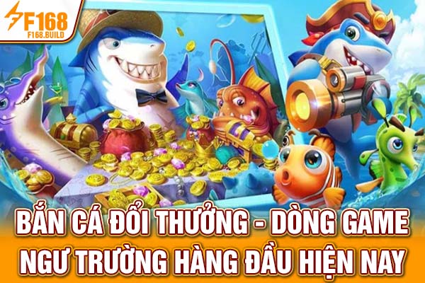 Bắn Cá Đổi Thưởng - Dòng Game Ngư Trường Hàng Đầu Hiện Nay