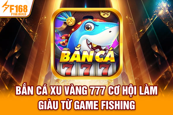 Bắn Cá Xu Vàng 777 - Cơ Hội Làm Giàu Từ Game Fishing